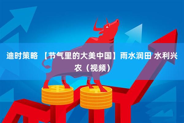 迪时策略 【节气里的大美中国】雨水润田 水利兴农（视频）
