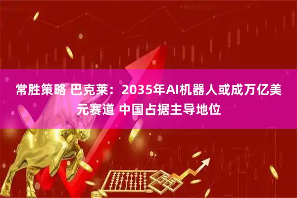 常胜策略 巴克莱：2035年AI机器人或成万亿美元赛道 中国占据主导地位