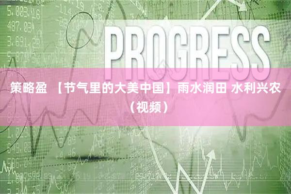 策略盈 【节气里的大美中国】雨水润田 水利兴农（视频）