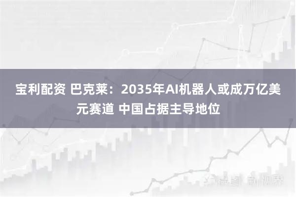 宝利配资 巴克莱：2035年AI机器人或成万亿美元赛道 中国占据主导地位