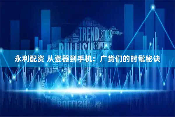 永利配资 从瓷器到手机：广货们的时髦秘诀