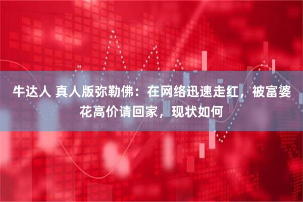 牛达人 真人版弥勒佛：在网络迅速走红，被富婆花高价请回家，现状如何
