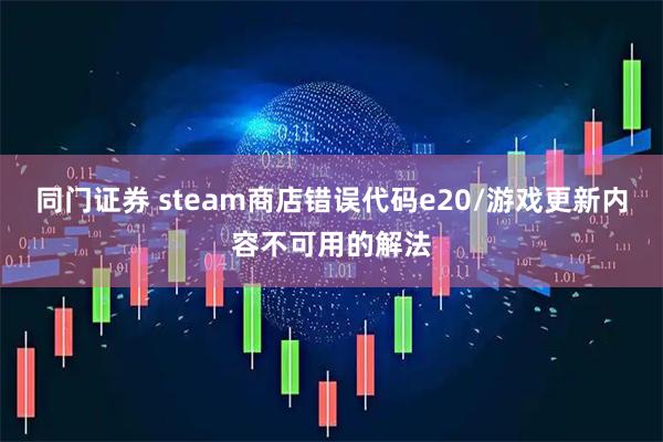 同门证券 steam商店错误代码e20/游戏更新内容不可用的解法