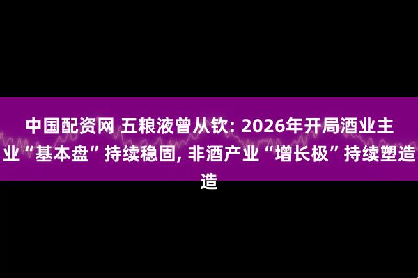 中国配资网 五粮液曾从钦: 2026年开局酒业主业“基本盘”持续稳固, 非酒产业“增长极”持续塑造