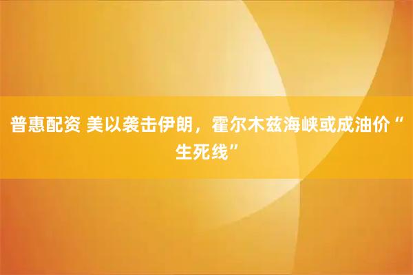 普惠配资 美以袭击伊朗，霍尔木兹海峡或成油价“生死线”