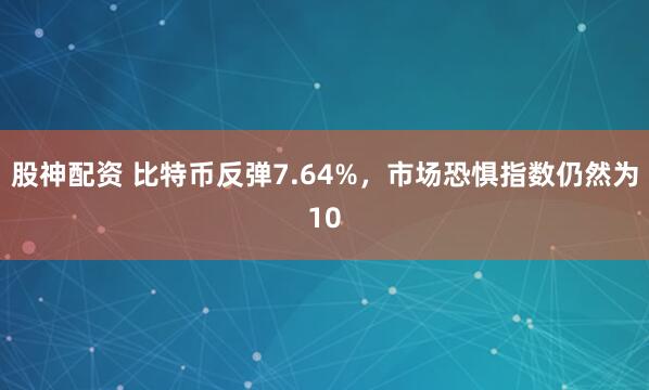 股神配资 比特币反弹7.64%，市场恐惧指数仍然为10
