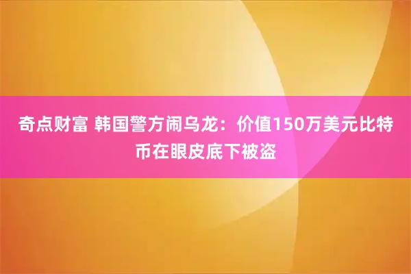 奇点财富 韩国警方闹乌龙：价值150万美元比特币在眼皮底下被盗