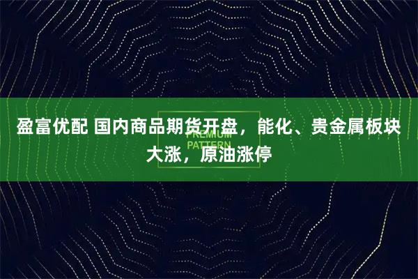 盈富优配 国内商品期货开盘，能化、贵金属板块大涨，原油涨停