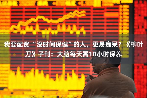 我要配资 “没时间保健”的人，更易痴呆？《柳叶刀》子刊：大脑每天需10小时保养
