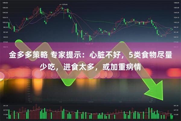 金多多策略 专家提示：心脏不好，5类食物尽量少吃，进食太多，或加重病情