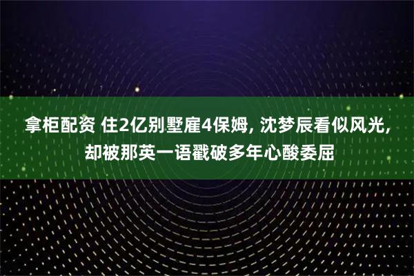 拿柜配资 住2亿别墅雇4保姆, 沈梦辰看似风光, 却被那英一语戳破多年心酸委屈