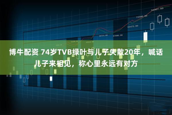 博牛配资 74岁TVB绿叶与儿子失散20年，喊话儿子来相见，称心里永远有对方
