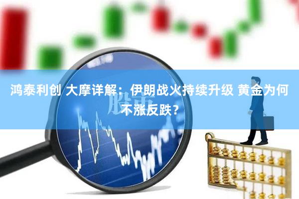 鸿泰利创 大摩详解：伊朗战火持续升级 黄金为何不涨反跌？