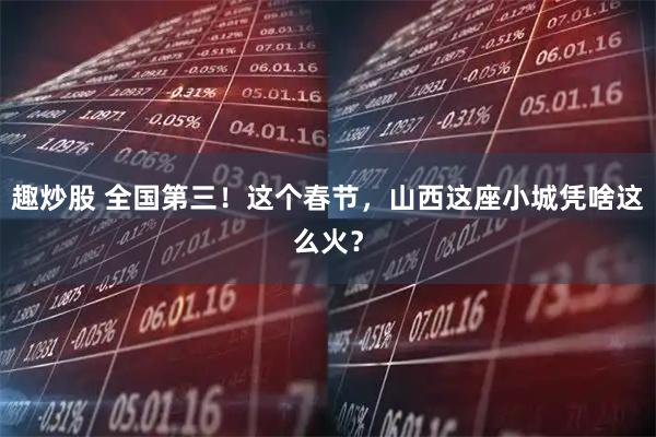 趣炒股 全国第三！这个春节，山西这座小城凭啥这么火？