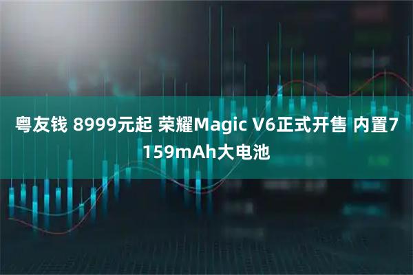 粤友钱 8999元起 荣耀Magic V6正式开售 内置7159mAh大电池