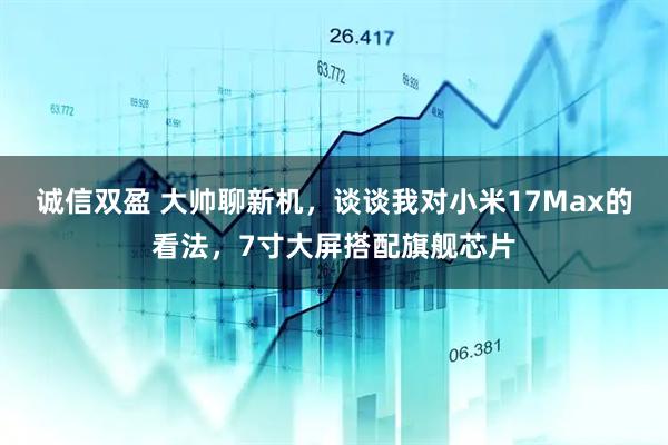 诚信双盈 大帅聊新机，谈谈我对小米17Max的看法，7寸大屏搭配旗舰芯片