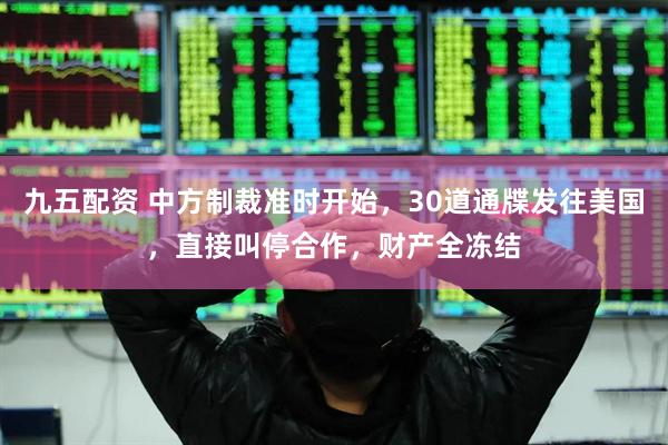 九五配资 中方制裁准时开始，30道通牒发往美国，直接叫停合作，财产全冻结