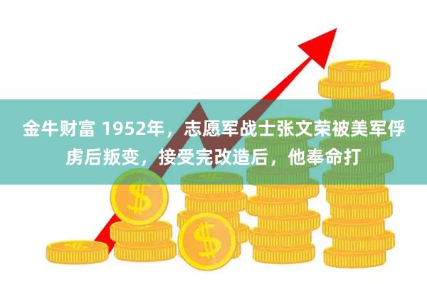 金牛财富 1952年，志愿军战士张文荣被美军俘虏后叛变，接受完改造后，他奉命打