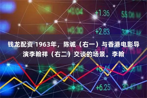 钱龙配资 1963年，陈诚（右一）与香港电影导演李翰祥（右二）交谈的场景。李翰