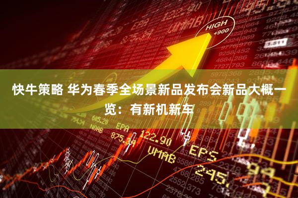 快牛策略 华为春季全场景新品发布会新品大概一览：有新机新车