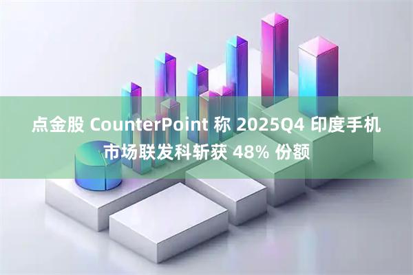 点金股 CounterPoint 称 2025Q4 印度手机市场联发科斩获 48% 份额