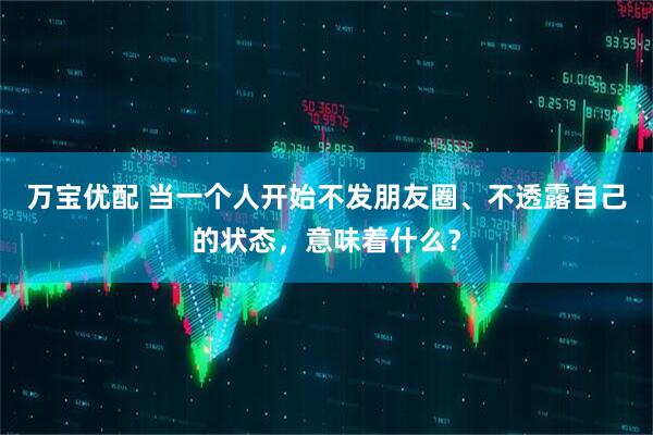 万宝优配 当一个人开始不发朋友圈、不透露自己的状态，意味着什么？