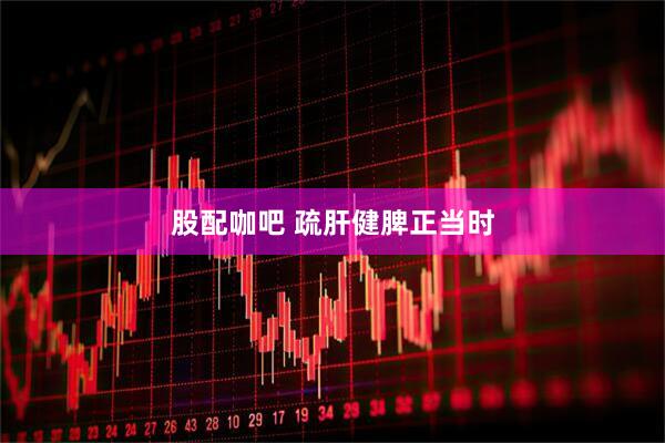 股配咖吧 疏肝健脾正当时