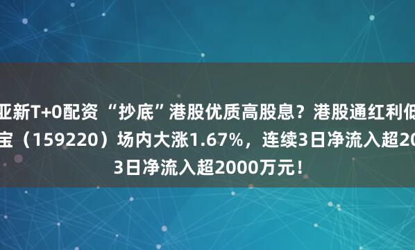 亚新T+0配资 “抄底”港股优质高股息？港股通红利低波ETF华宝（159220）场内大涨1.67%，连续3日净流入超2000万元！