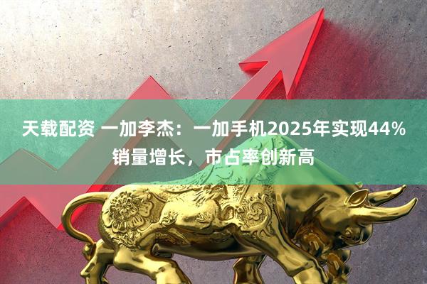 天载配资 一加李杰：一加手机2025年实现44%销量增长，市占率创新高