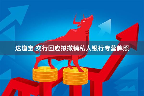 达道宝 交行回应拟撤销私人银行专营牌照