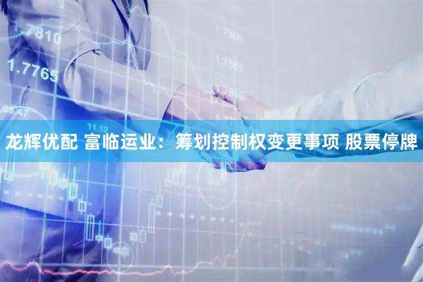 龙辉优配 富临运业：筹划控制权变更事项 股票停牌