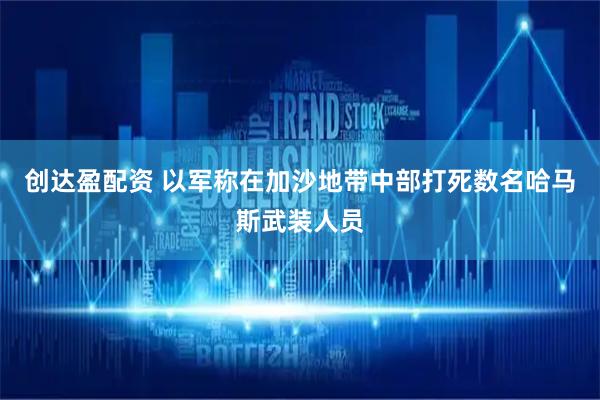 创达盈配资 以军称在加沙地带中部打死数名哈马斯武装人员