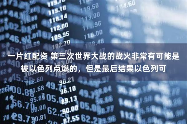 一片红配资 第三次世界大战的战火非常有可能是被以色列点燃的，但是最后结果以色列可