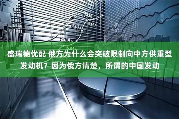盛瑞德优配 俄方为什么会突破限制向中方供重型发动机？因为俄方清楚，所谓的中国发动