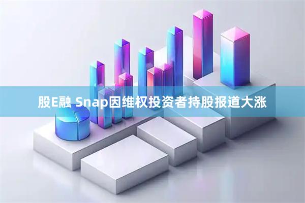 股E融 Snap因维权投资者持股报道大涨