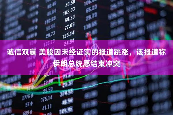 诚信双赢 美股因未经证实的报道跳涨，该报道称伊朗总统愿结束冲突