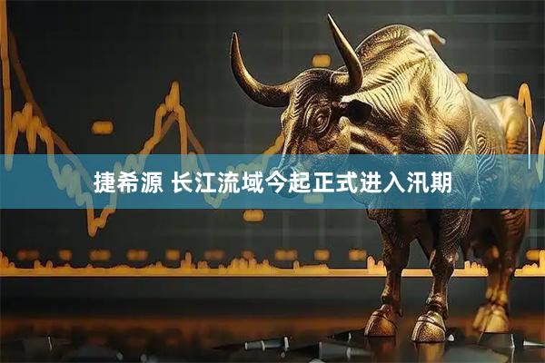 捷希源 长江流域今起正式进入汛期
