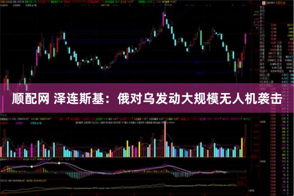 顺配网 泽连斯基：俄对乌发动大规模无人机袭击