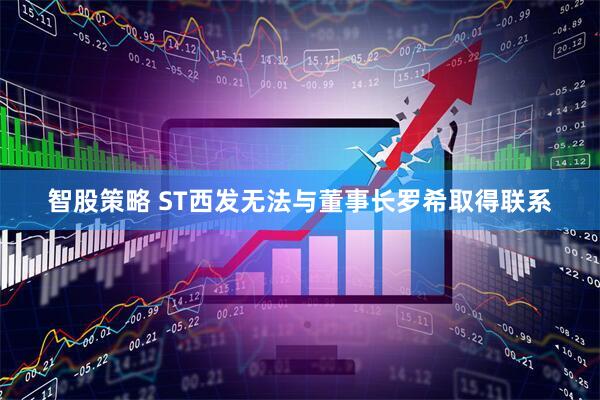 智股策略 ST西发无法与董事长罗希取得联系