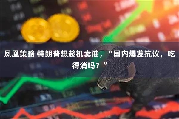 凤凰策略 特朗普想趁机卖油,“国内爆发抗议,吃得消吗?”