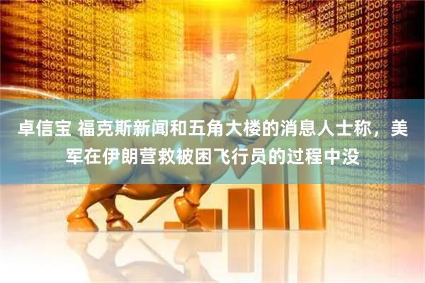 卓信宝 福克斯新闻和五角大楼的消息人士称,美军在伊朗营救被困飞行员的过程中没