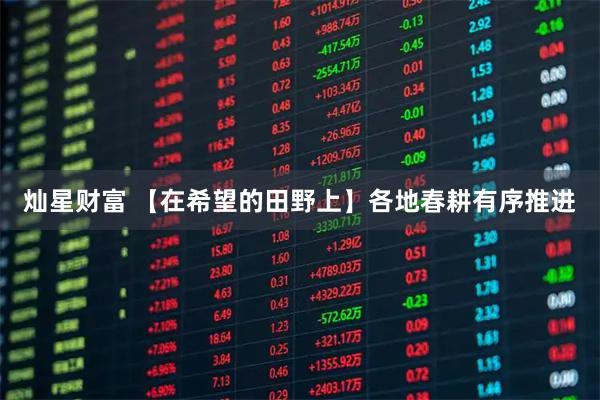 灿星财富 【在希望的田野上】各地春耕有序推进