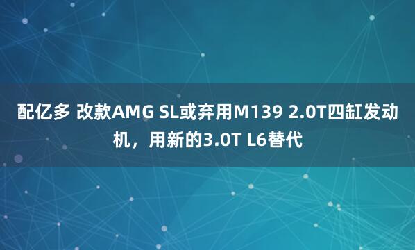 配亿多 改款AMG SL或弃用M139 2.0T四缸发动机,用新的3.0T L6替代