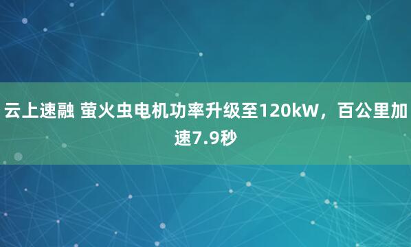 云上速融 萤火虫电机功率升级至120kW，百公里加速7.9秒