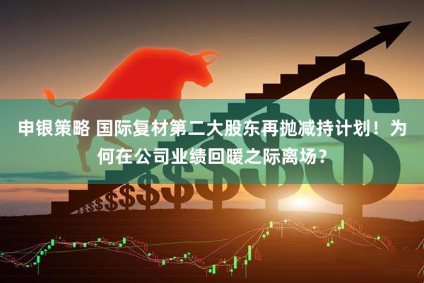 申银策略 国际复材第二大股东再抛减持计划!为何在公司业绩回暖之际离场?