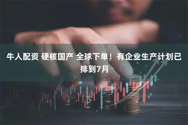 牛人配资 硬核国产 全球下单！有企业生产计划已排到7月