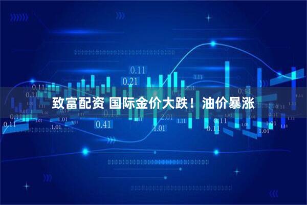 致富配资 国际金价大跌！油价暴涨