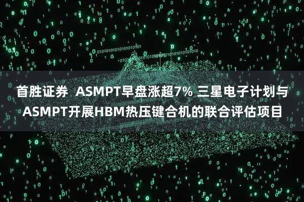 首胜证券  ASMPT早盘涨超7% 三星电子计划与ASMPT开展HBM热压键合机的联合评估项目