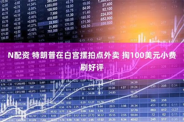 N配资 特朗普在白宫摆拍点外卖 掏100美元小费刷好评