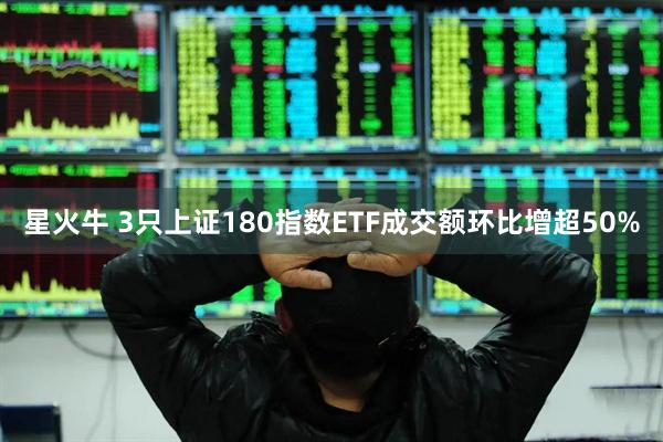 星火牛 3只上证180指数ETF成交额环比增超50%